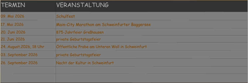 TERMIN VERANSTALTUNG 09. Mai 2026 Schulfest 17. Mai 2026 Main-City Marathon am Schweinfurter Baggersee 20. Juni 2026 875-Jahrfeier Greßhausen 21. Juni 2026 private Geburtstagsfeier 24. August.2026, 18 Uhr Öffentliche Probe am Unteren Wall in Schweinfurt  03. September 2026 private Geburtstagsfeier 26. September 2026 Nacht der Kultur in Schweinfurt